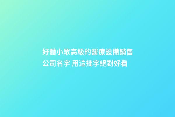 好聽小眾高級的醫療設備銷售公司名字 用這批字絕對好看